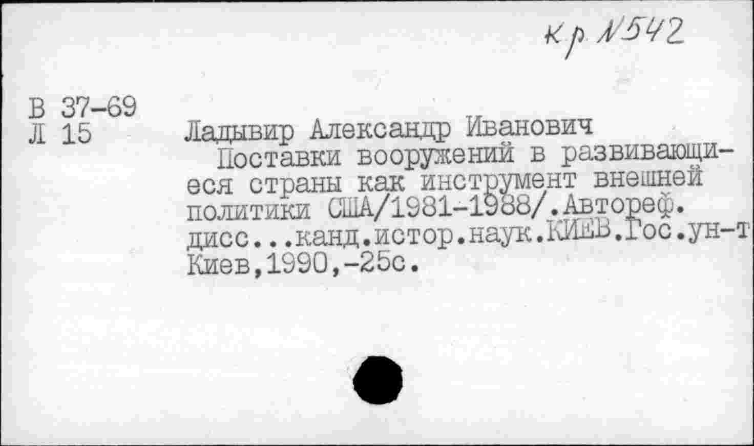 ﻿Xр Л/5Ц2.
В 37-69
Л 15
Лядывир Александр Иванович
Поставки вооружений в развивающиеся страны как инструмент внешней политики США/1981-1988/.Автореф. дисс...канд.истор.наук.КИдВ.Гос.ун-т Киев,1990,-25с.